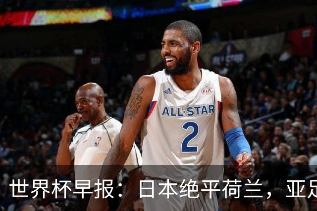 世界杯早报：日本绝平荷兰，亚足联球队仍不败 德国7-1大胜库拉索