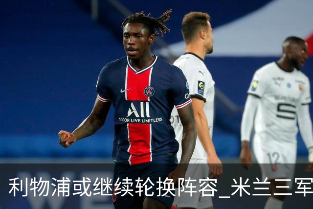 利物浦或继续轮换阵容 米兰"三军用命"有机可乘?
