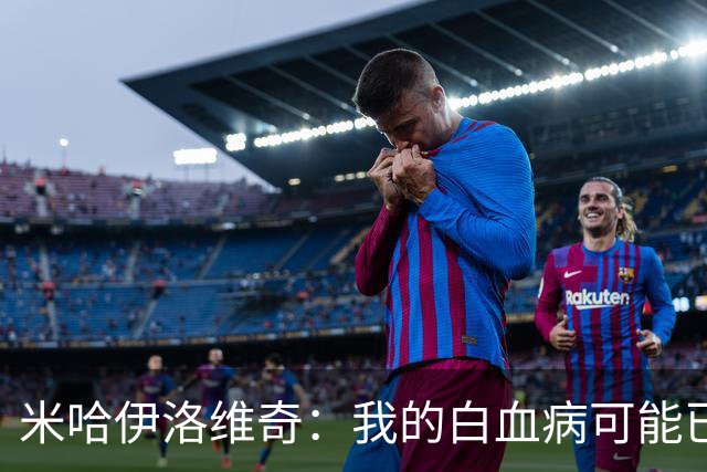 米哈伊洛维奇：我的白血病可能已复发 需再次治疗